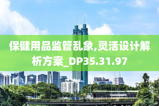 保健用品监管乱象,灵活设计解析方案_DP35.31.97