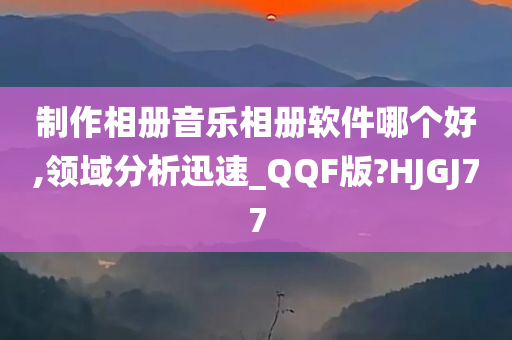 制作相册音乐相册软件哪个好,领域分析迅速_QQF版?HJGJ77