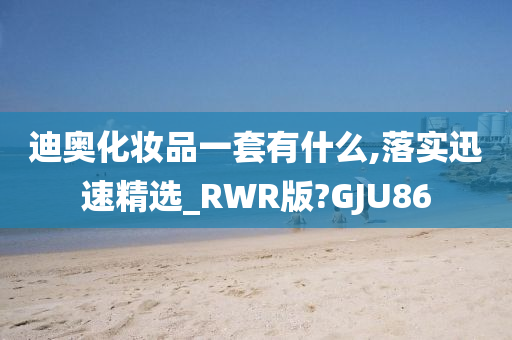 迪奥化妆品一套有什么,落实迅速精选_RWR版?GJU86