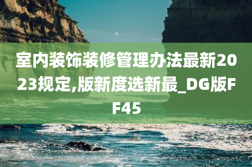 室内装饰装修管理办法最新2023规定,版新度选新最_DG版FF45