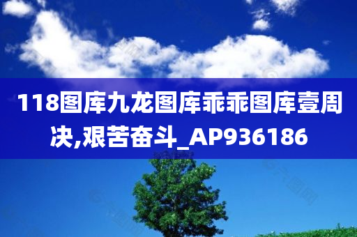 118图库九龙图库乖乖图库壹周决,艰苦奋斗_AP936186