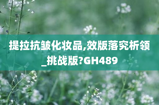 提拉抗皱化妆品,效版落究析领_挑战版?GH489