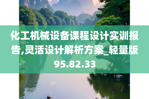 化工机械设备课程设计实训报告,灵活设计解析方案_轻量版95.82.33