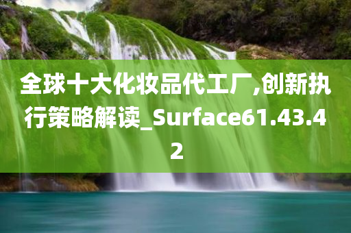 全球十大化妆品代工厂,创新执行策略解读_Surface61.43.42