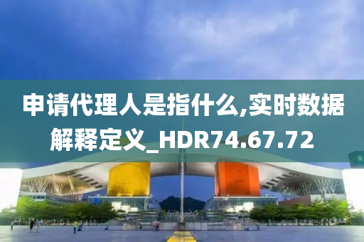 申请代理人是指什么,实时数据解释定义_HDR74.67.72