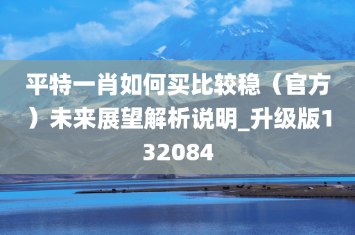 平特一肖如何买比较稳（官方）未来展望解析说明_升级版132084