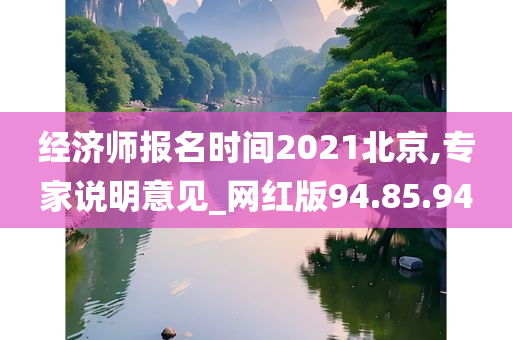 经济师报名时间2021北京,专家说明意见_网红版94.85.94