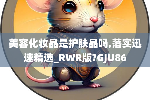 美容化妆品是护肤品吗,落实迅速精选_RWR版?GJU86