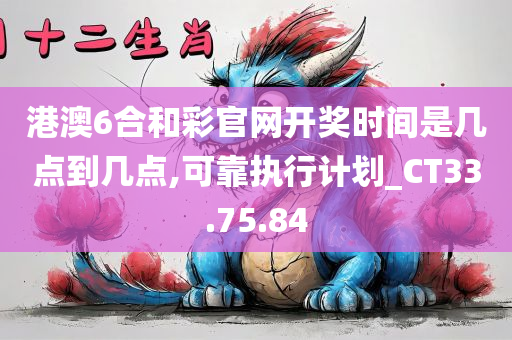 港澳6合和彩官网开奖时间是几点到几点,可靠执行计划_CT33.75.84