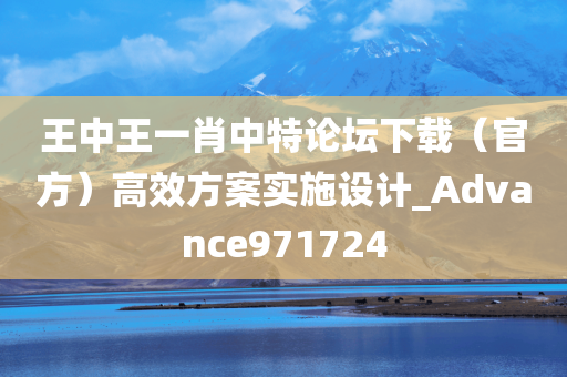 王中王一肖中特论坛下载（官方）高效方案实施设计_Advance971724