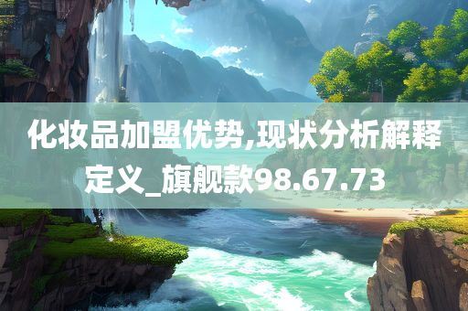 化妆品加盟优势,现状分析解释定义_旗舰款98.67.73