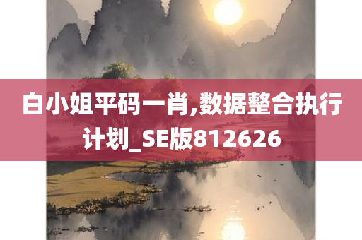 白小姐平码一肖,数据整合执行计划_SE版812626