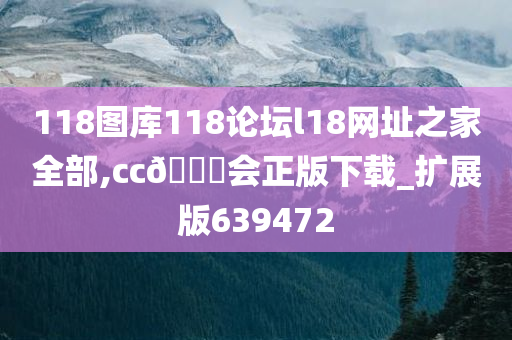 118图库118论坛l18网址之家全部,cc🐎会正版下载_扩展版639472