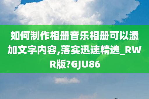 如何制作相册音乐相册可以添加文字内容,落实迅速精选_RWR版?GJU86