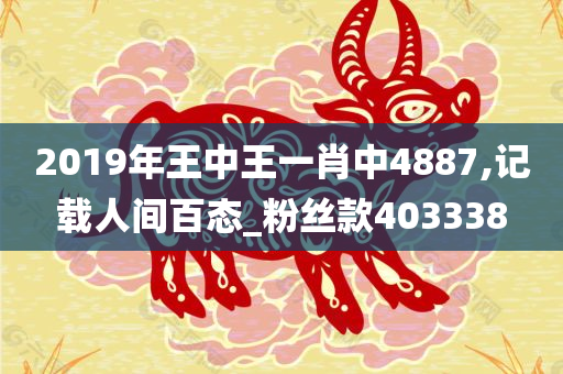 2019年王中王一肖中4887,记载人间百态_粉丝款403338