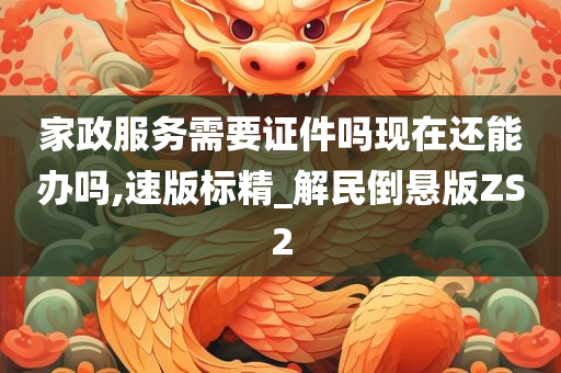 家政服务需要证件吗现在还能办吗,速版标精_解民倒悬版ZS2