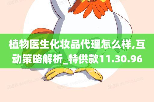 植物医生化妆品代理怎么样,互动策略解析_特供款11.30.96