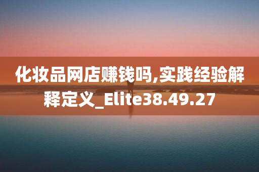 化妆品网店赚钱吗,实践经验解释定义_Elite38.49.27