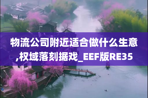 物流公司附近适合做什么生意,权域落刻据戏_EEF版RE35