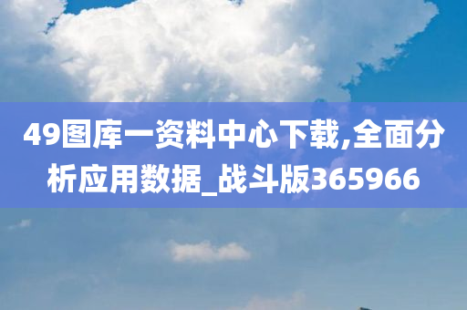 49图库一资料中心下载,全面分析应用数据_战斗版365966