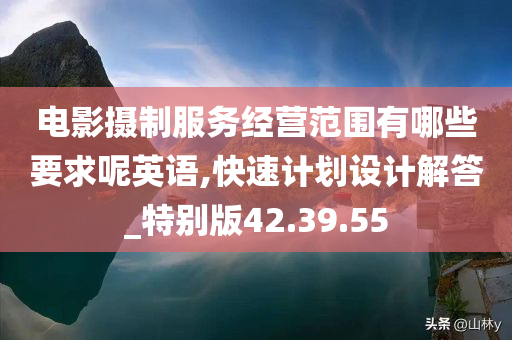 电影摄制服务经营范围有哪些要求呢英语,快速计划设计解答_特别版42.39.55