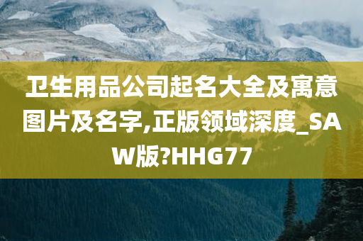 卫生用品公司起名大全及寓意图片及名字,正版领域深度_SAW版?HHG77