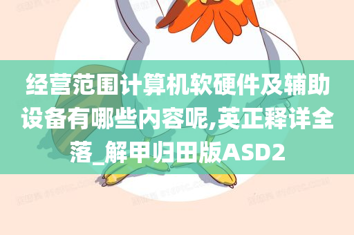 经营范围计算机软硬件及辅助设备有哪些内容呢,英正释详全落_解甲归田版ASD2