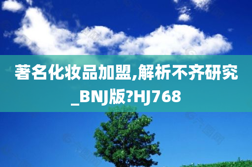 著名化妆品加盟,解析不齐研究_BNJ版?HJ768