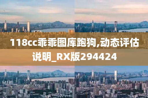 118cc乖乖图库跑狗,动态评估说明_RX版294424