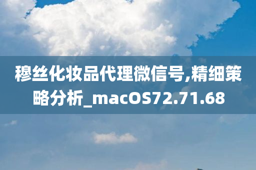 穆丝化妆品代理微信号,精细策略分析_macOS72.71.68