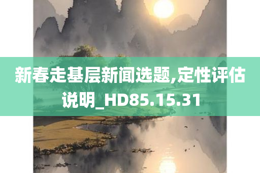 新春走基层新闻选题,定性评估说明_HD85.15.31