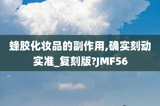 蜂胶化妆品的副作用,确实刻动实准_复刻版?JMF56