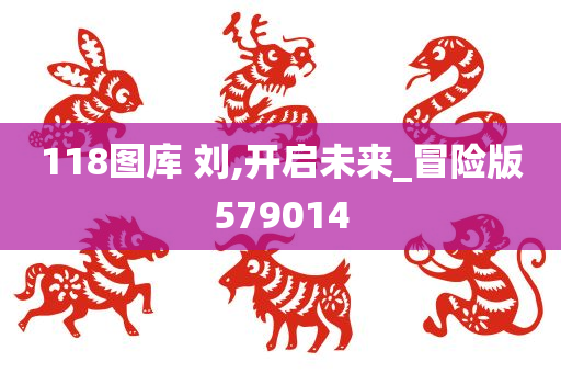 118图库 刘,开启未来_冒险版579014