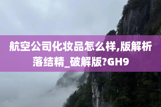 航空公司化妆品怎么样,版解析落结精_破解版?GH9