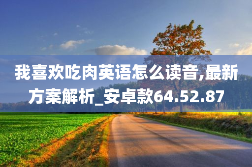 我喜欢吃肉英语怎么读音,最新方案解析_安卓款64.52.87