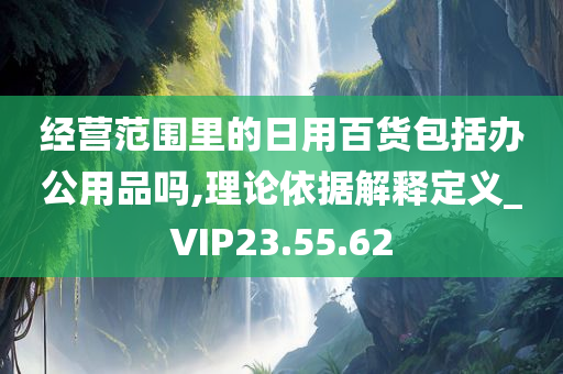 经营范围里的日用百货包括办公用品吗,理论依据解释定义_VIP23.55.62