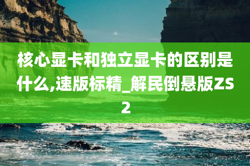 核心显卡和独立显卡的区别是什么,速版标精_解民倒悬版ZS2