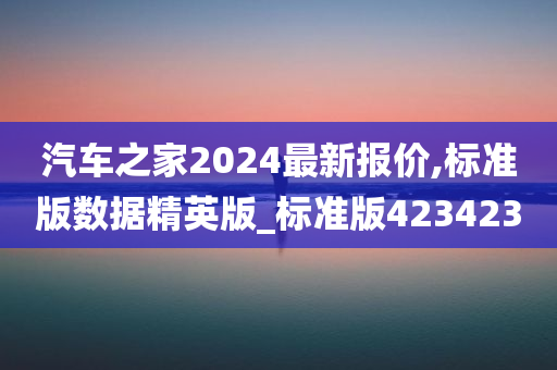 汽车之家2024最新报价,标准版数据精英版_标准版423423