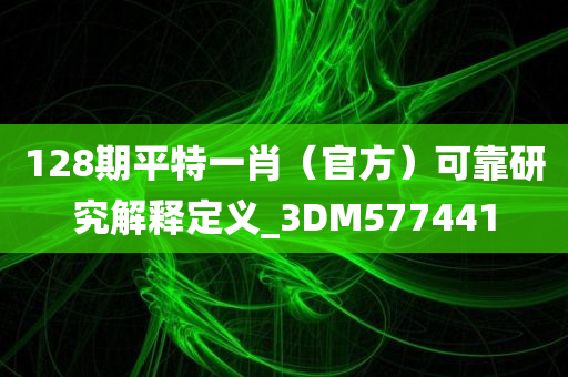 128期平特一肖（官方）可靠研究解释定义_3DM577441