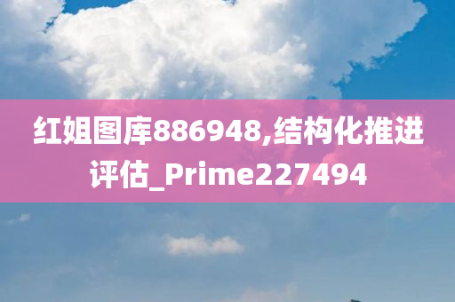 红姐图库886948,结构化推进评估_Prime227494