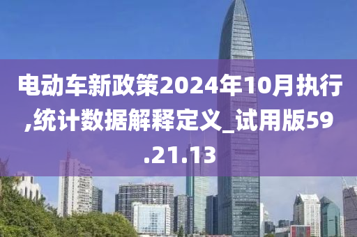 电动车新政策2024年10月执行,统计数据解释定义_试用版59.21.13