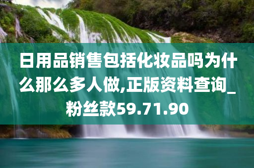 日用品销售包括化妆品吗为什么那么多人做,正版资料查询_粉丝款59.71.90