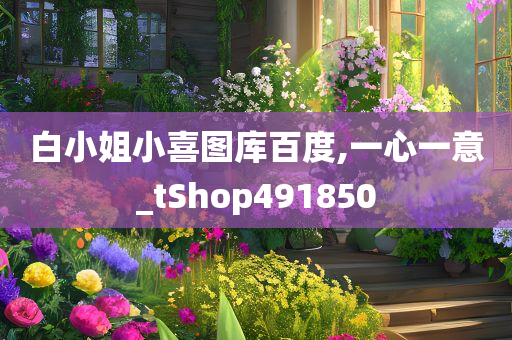 白小姐小喜图库百度,一心一意_tShop491850