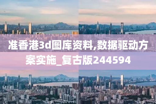 准香港3d图库资料,数据驱动方案实施_复古版244594