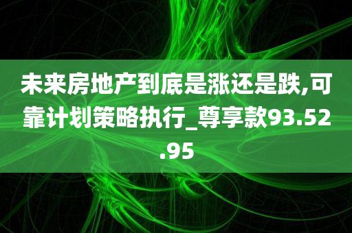 未来房地产到底是涨还是跌,可靠计划策略执行_尊享款93.52.95