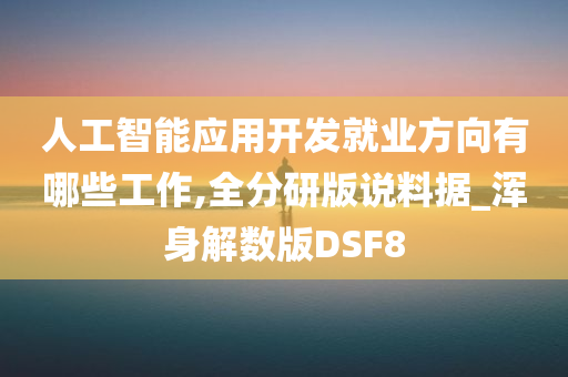 人工智能应用开发就业方向有哪些工作,全分研版说料据_浑身解数版DSF8