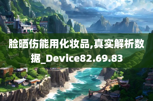 脸晒伤能用化妆品,真实解析数据_Device82.69.83