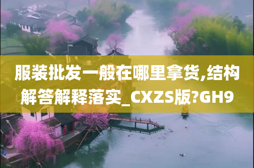 服装批发一般在哪里拿货,结构解答解释落实_CXZS版?GH9