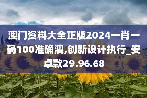 澳门资料大全正版2024一肖一码100准确澳,创新设计执行_安卓款29.96.68