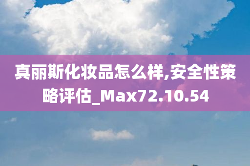 真丽斯化妆品怎么样,安全性策略评估_Max72.10.54